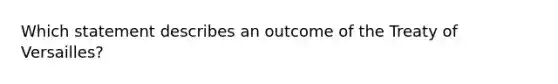 Which statement describes an outcome of the Treaty of Versailles?