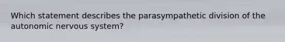 Which statement describes the parasympathetic division of the autonomic nervous system?