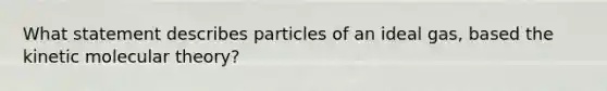 What statement describes particles of an ideal gas, based the kinetic molecular theory?