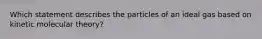 Which statement describes the particles of an ideal gas based on kinetic molecular theory?