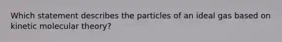 Which statement describes the particles of an ideal gas based on kinetic molecular theory?