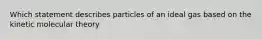 Which statement describes particles of an ideal gas based on the kinetic molecular theory