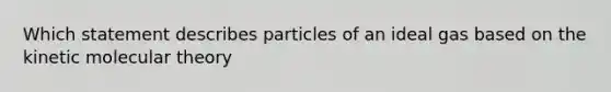 Which statement describes particles of an ideal gas based on the kinetic molecular theory