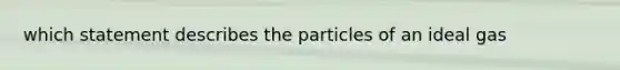 which statement describes the particles of an ideal gas