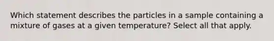 Which statement describes the particles in a sample containing a mixture of gases at a given temperature? Select all that apply.