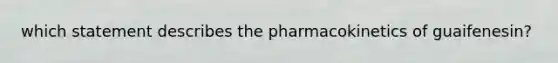 which statement describes the pharmacokinetics of guaifenesin?