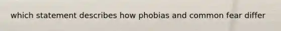 which statement describes how phobias and common fear differ