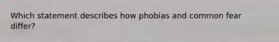 Which statement describes how phobias and common fear differ?