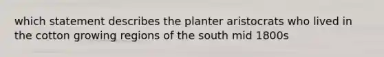 which statement describes the planter aristocrats who lived in the cotton growing regions of the south mid 1800s