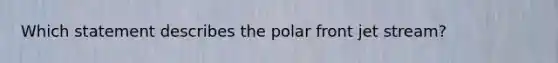 Which statement describes the polar front jet stream?