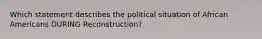 Which statement describes the political situation of African Americans DURING Reconstruction?