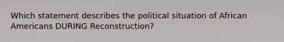 Which statement describes the political situation of African Americans DURING Reconstruction?