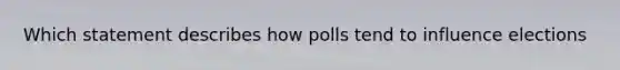 Which statement describes how polls tend to influence elections