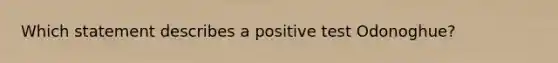 Which statement describes a positive test Odonoghue?