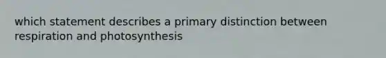 which statement describes a primary distinction between respiration and photosynthesis