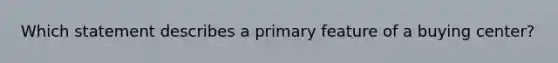 Which statement describes a primary feature of a buying center?