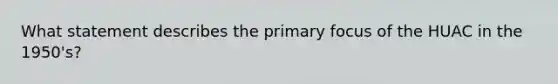 What statement describes the primary focus of the HUAC in the 1950's?