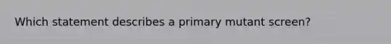 Which statement describes a primary mutant screen?