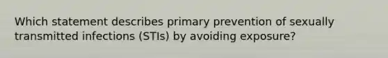 Which statement describes primary prevention of sexually transmitted infections (STIs) by avoiding exposure?