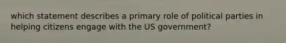 which statement describes a primary role of political parties in helping citizens engage with the US government?