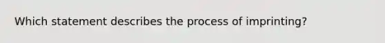 Which statement describes the process of imprinting?