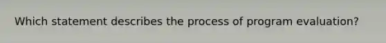 Which statement describes the process of program evaluation?