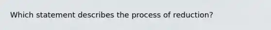 Which statement describes the process of reduction?