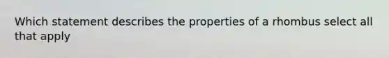 Which statement describes the properties of a rhombus select all that apply