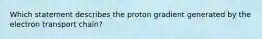 Which statement describes the proton gradient generated by the electron transport chain?