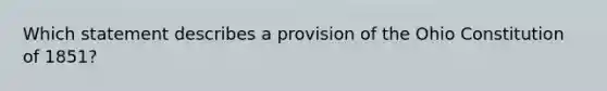 Which statement describes a provision of the Ohio Constitution of 1851?