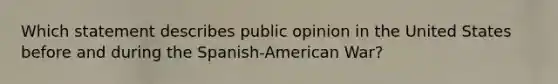 Which statement describes public opinion in the United States before and during the Spanish-American War?