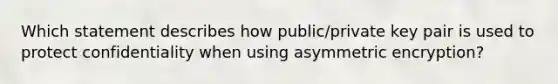 Which statement describes how public/private key pair is used to protect confidentiality when using asymmetric encryption?