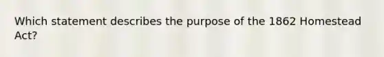 Which statement describes the purpose of the 1862 Homestead Act?