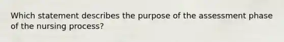 Which statement describes the purpose of the assessment phase of the nursing process?