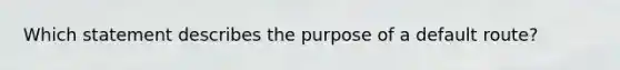 Which statement describes the purpose of a default route?