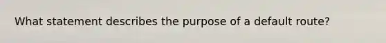 What statement describes the purpose of a default route?