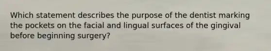 Which statement describes the purpose of the dentist marking the pockets on the facial and lingual surfaces of the gingival before beginning surgery?