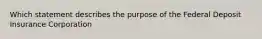 Which statement describes the purpose of the Federal Deposit Insurance Corporation