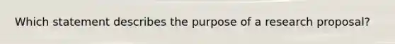 Which statement describes the purpose of a research proposal?