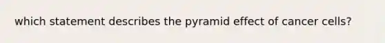 which statement describes the pyramid effect of cancer cells?