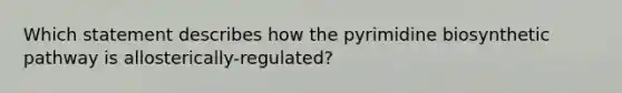 Which statement describes how the pyrimidine biosynthetic pathway is allosterically-regulated?