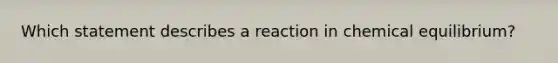 Which statement describes a reaction in chemical equilibrium?