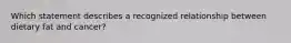 ​Which statement describes a recognized relationship between dietary fat and cancer?