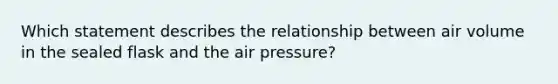 Which statement describes the relationship between air volume in the sealed flask and the air pressure?