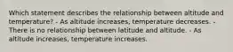 Which statement describes the relationship between altitude and temperature? - As altitude increases, temperature decreases. - There is no relationship between latitude and altitude. - As altitude increases, temperature increases.