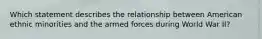 Which statement describes the relationship between American ethnic minorities and the armed forces during World War II?