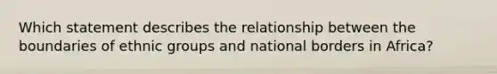 Which statement describes the relationship between the boundaries of ethnic groups and national borders in Africa?