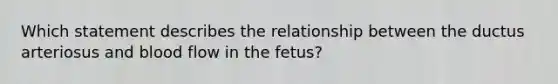 Which statement describes the relationship between the ductus arteriosus and blood flow in the fetus?