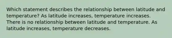 Which statement describes the relationship between latitude and temperature? As latitude increases, temperature increases. There is no relationship between latitude and temperature. As latitude increases, temperature decreases.