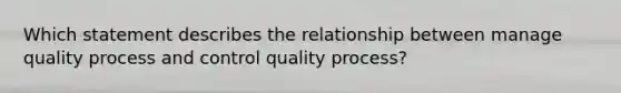 Which statement describes the relationship between manage quality process and control quality process?